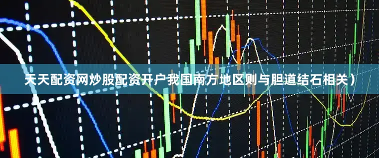 天天配资网炒股配资开户我国南方地区则与胆道结石相关）