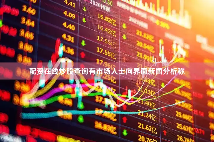 配资在线炒股查询　　有市场人士向界面新闻分析称