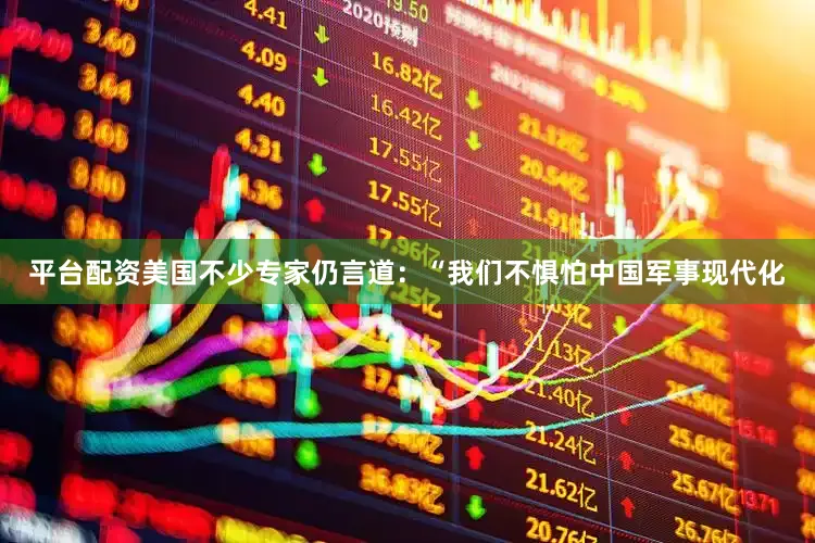 平台配资美国不少专家仍言道：“我们不惧怕中国军事现代化