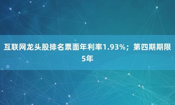 互联网龙头股排名票面年利率1.93%；第四期期限5年