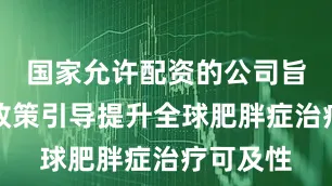 国家允许配资的公司旨在通过政策引导提升全球肥胖症治疗可及性