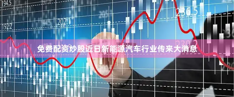 免费配资炒股近日新能源汽车行业传来大消息