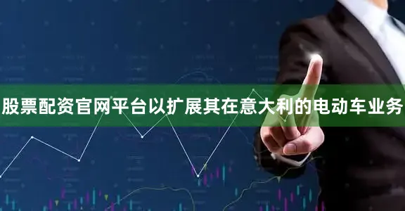 股票配资官网平台以扩展其在意大利的电动车业务