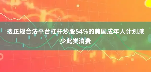 搜正规合法平台杠杆炒股54%的美国成年人计划减少此类消费