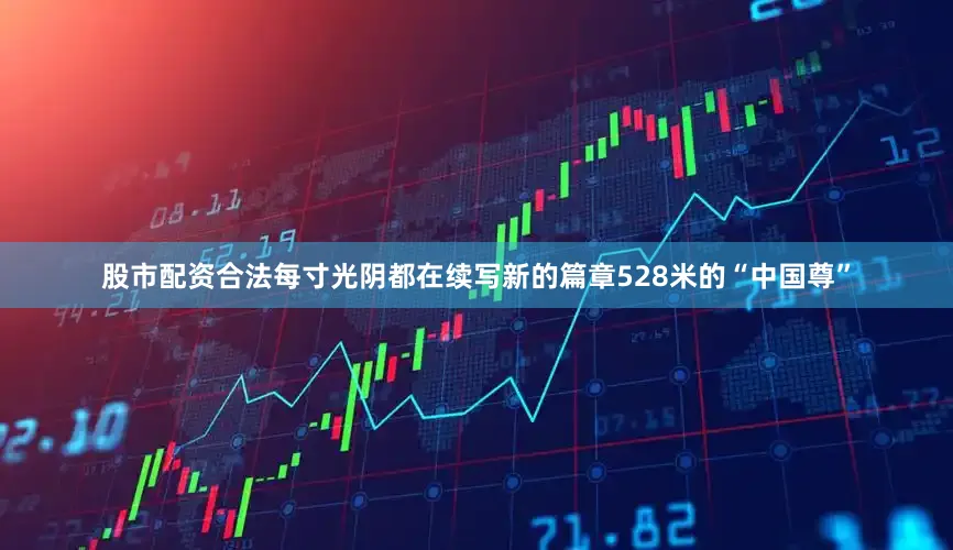 股市配资合法每寸光阴都在续写新的篇章528米的“中国尊”