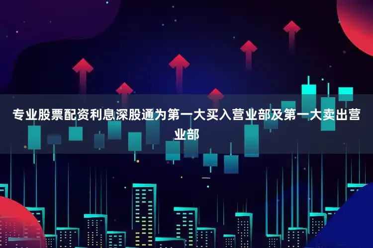 专业股票配资利息深股通为第一大买入营业部及第一大卖出营业部