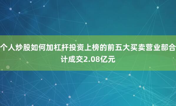 个人炒股如何加杠杆投资上榜的前五大买卖营业部合计成交2.08亿元