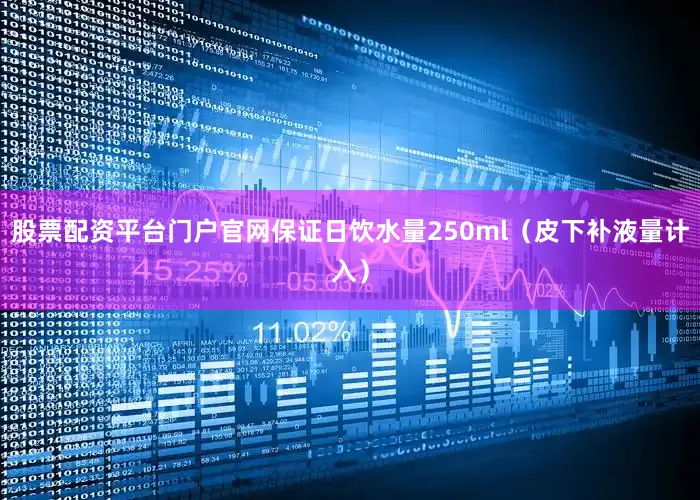 股票配资平台门户官网保证日饮水量250ml（皮下补液量计入）