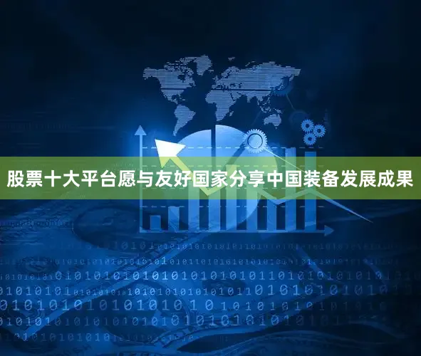 股票十大平台愿与友好国家分享中国装备发展成果