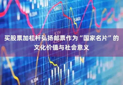 买股票加杠杆弘扬邮票作为“国家名片”的文化价值与社会意义