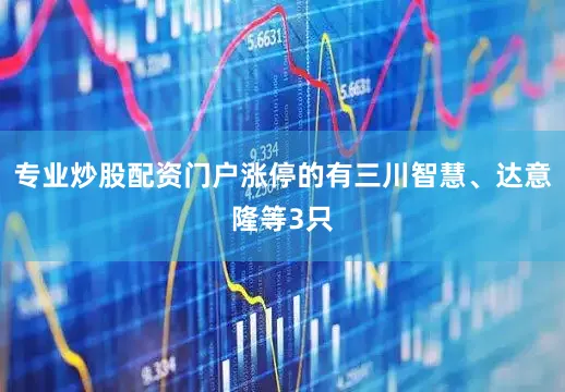 专业炒股配资门户涨停的有三川智慧、达意隆等3只