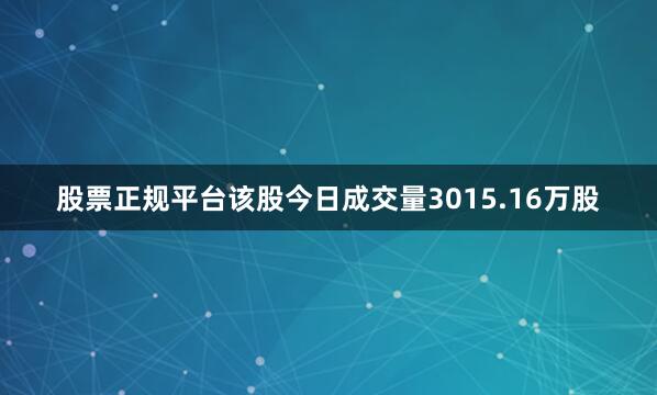 股票正规平台该股今日成交量3015.16万股