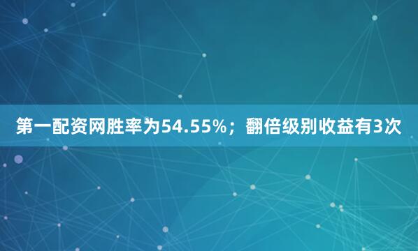 第一配资网胜率为54.55%；翻倍级别收益有3次