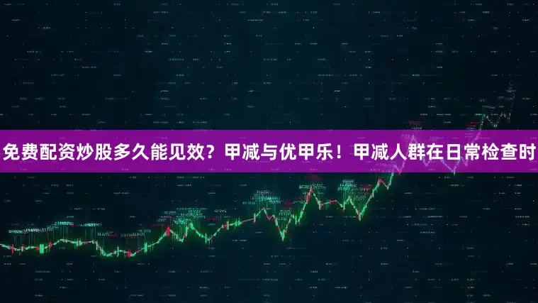 免费配资炒股多久能见效？甲减与优甲乐！甲减人群在日常检查时