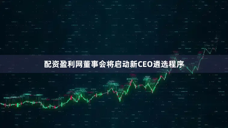 配资盈利网董事会将启动新CEO遴选程序