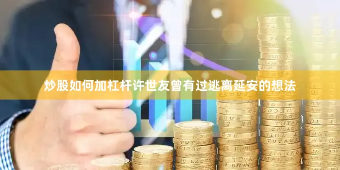 炒股如何加杠杆许世友曾有过逃离延安的想法