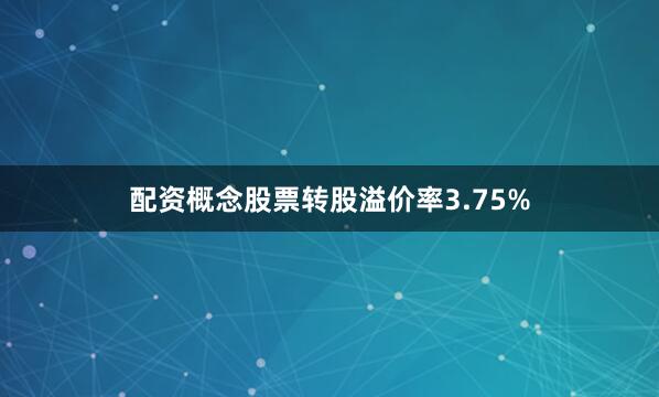 配资概念股票转股溢价率3.75%