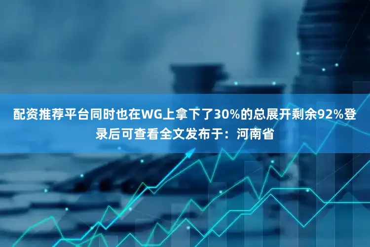 配资推荐平台同时也在WG上拿下了30%的总展开剩余92%登录后可查看全文发布于：河南省