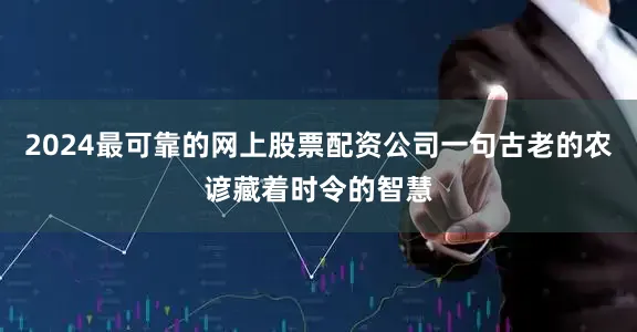 2024最可靠的网上股票配资公司一句古老的农谚藏着时令的智慧
