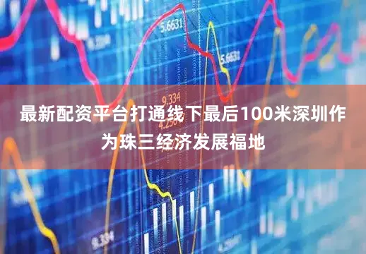 最新配资平台打通线下最后100米深圳作为珠三经济发展福地