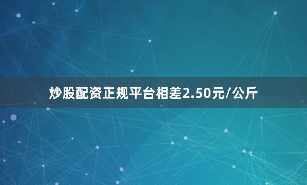 炒股配资正规平台相差2.50元/公斤
