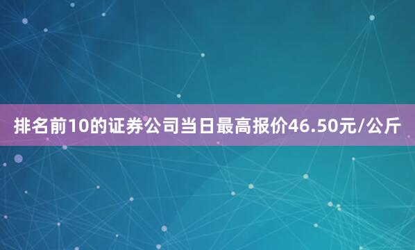 排名前10的证券公司当日最高报价46.50元/公斤