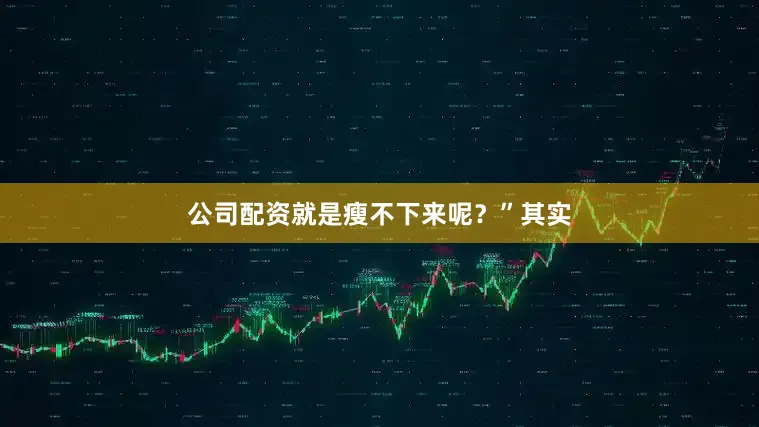 公司配资就是瘦不下来呢？”其实