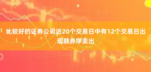 比较好的证券公司近20个交易日中有12个交易日出现融券净卖出