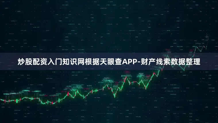 炒股配资入门知识网根据天眼查APP-财产线索数据整理