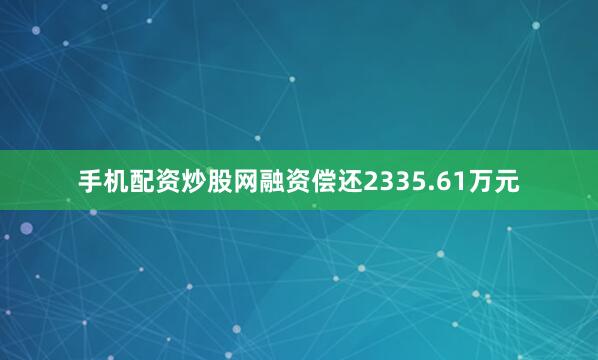 手机配资炒股网融资偿还2335.61万元